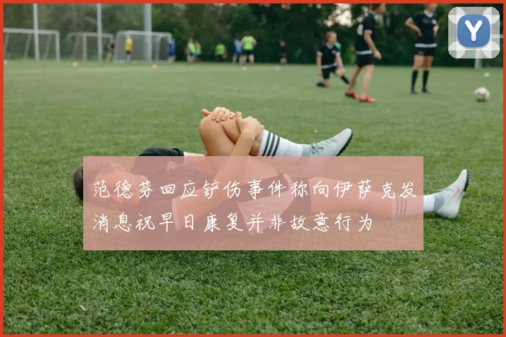 范德芬回应铲伤事件称向伊萨克发消息祝早日康复并非故意行为