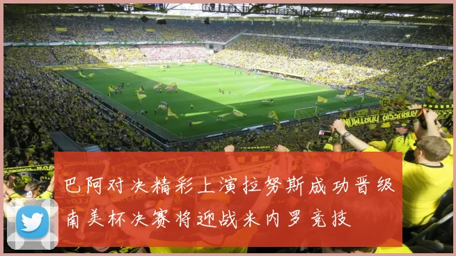 巴阿对决精彩上演拉努斯成功晋级南美杯决赛将迎战米内罗竞技