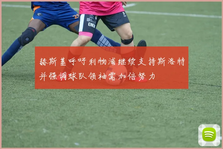 赫斯基呼吁利物浦继续支持斯洛特并强调球队领袖需加倍努力