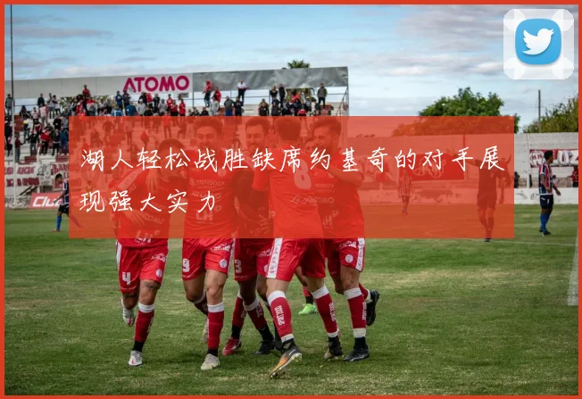 湖人轻松战胜缺席约基奇的对手展现强大实力