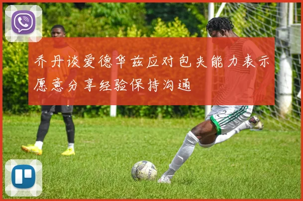 乔丹谈爱德华兹应对包夹能力表示愿意分享经验保持沟通