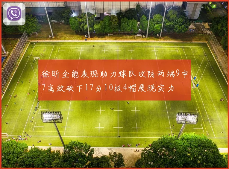 徐昕全能表现助力球队攻防两端9中7高效砍下17分10板4帽展现实力