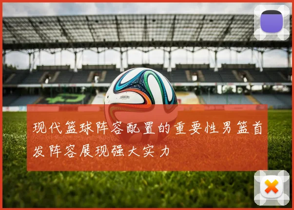 现代篮球阵容配置的重要性男篮首发阵容展现强大实力