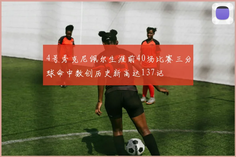 4号秀克尼佩尔生涯前40场比赛三分球命中数创历史新高达137记