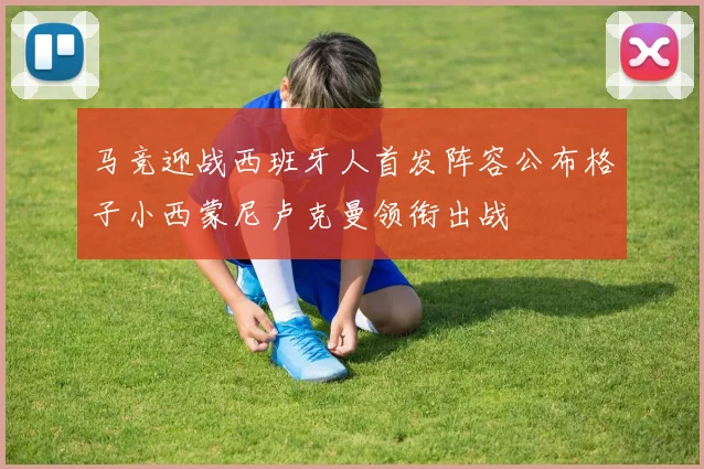 马竞迎战西班牙人首发阵容公布格子小西蒙尼卢克曼领衔出战