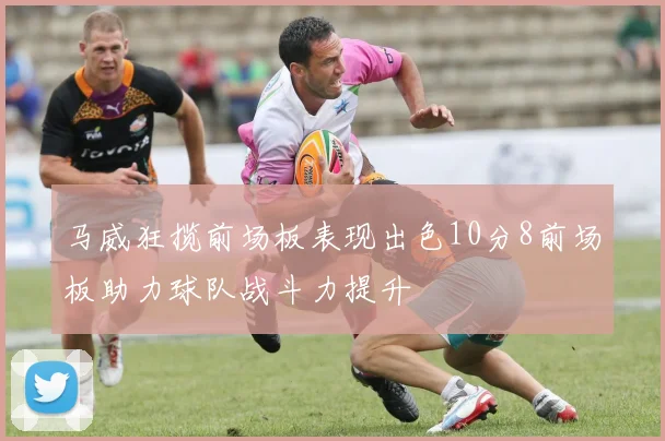 马威狂揽前场板表现出色10分8前场板助力球队战斗力提升