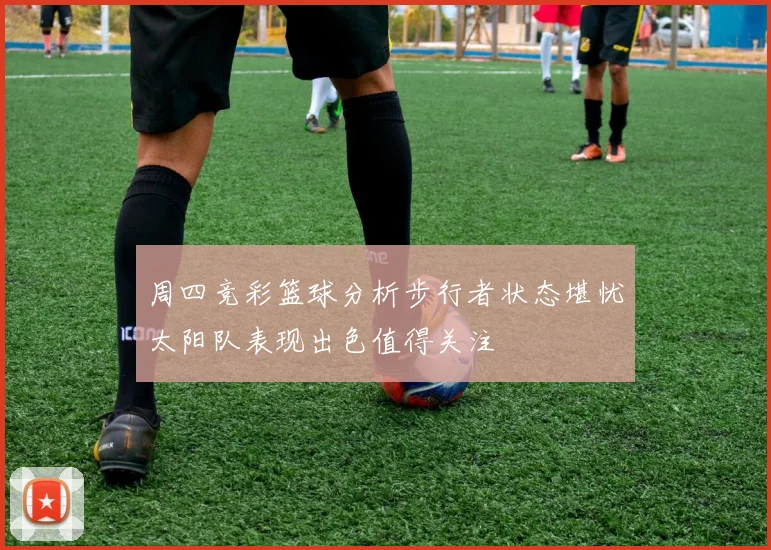 周四竞彩篮球分析步行者状态堪忧太阳队表现出色值得关注
