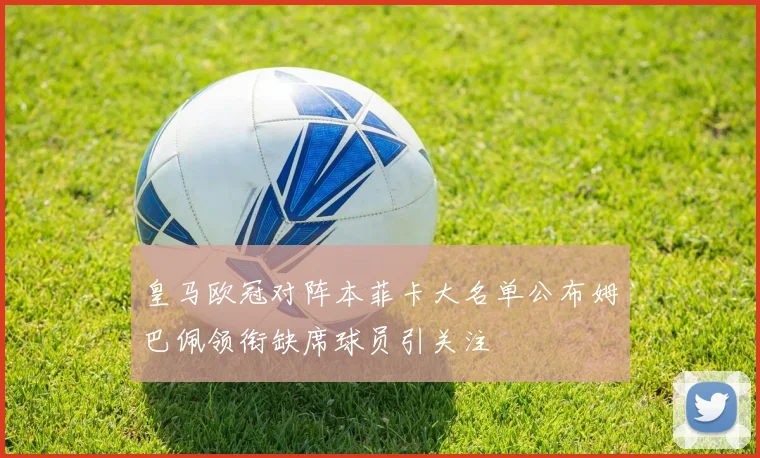 皇马欧冠对阵本菲卡大名单公布姆巴佩领衔缺席球员引关注