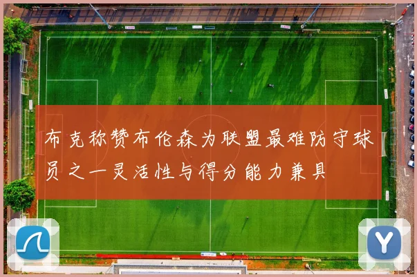 布克称赞布伦森为联盟最难防守球员之一灵活性与得分能力兼具