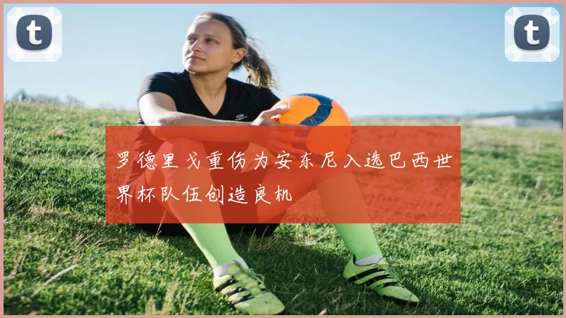 罗德里戈重伤为安东尼入选巴西世界杯队伍创造良机