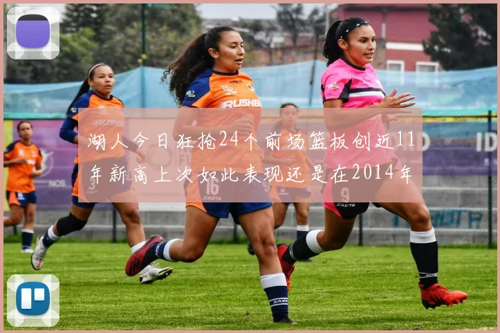 湖人今日狂抢24个前场篮板创近11年新高上次如此表现还是在2014年