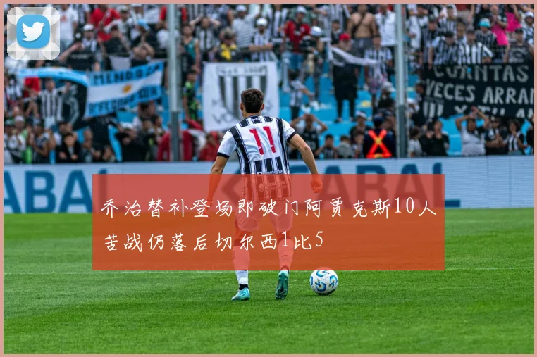 乔治替补登场即破门阿贾克斯10人苦战仍落后切尔西1比5