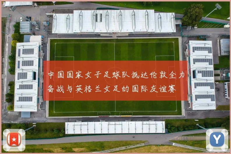 中国国家女子足球队抵达伦敦全力备战与英格兰女足的国际友谊赛