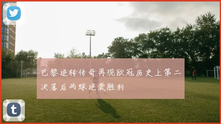 巴黎逆转传奇再现欧冠历史上第二次落后两球逆袭胜利