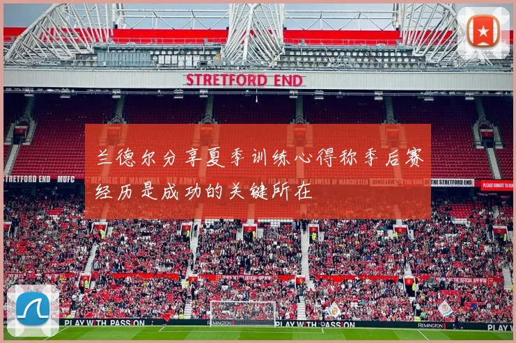 兰德尔分享夏季训练心得称季后赛经历是成功的关键所在