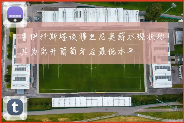 鲁伊科斯塔谈穆里尼奥薪水现状称其为离开葡萄牙后最低水平