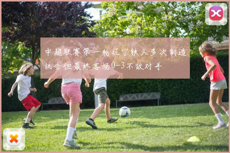 中超联赛第一轮辽宁铁人多次制造机会但最终客场0-3不敌对手