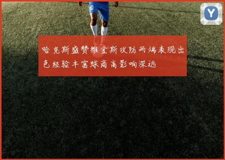 哈克斯盛赞维金斯攻防两端表现出色经验丰富球商高影响深远