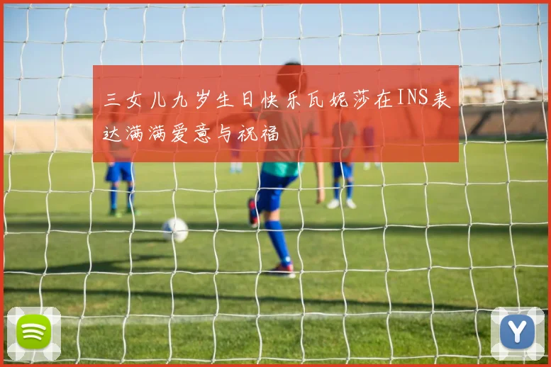 三女儿九岁生日快乐瓦妮莎在INS表达满满爱意与祝福