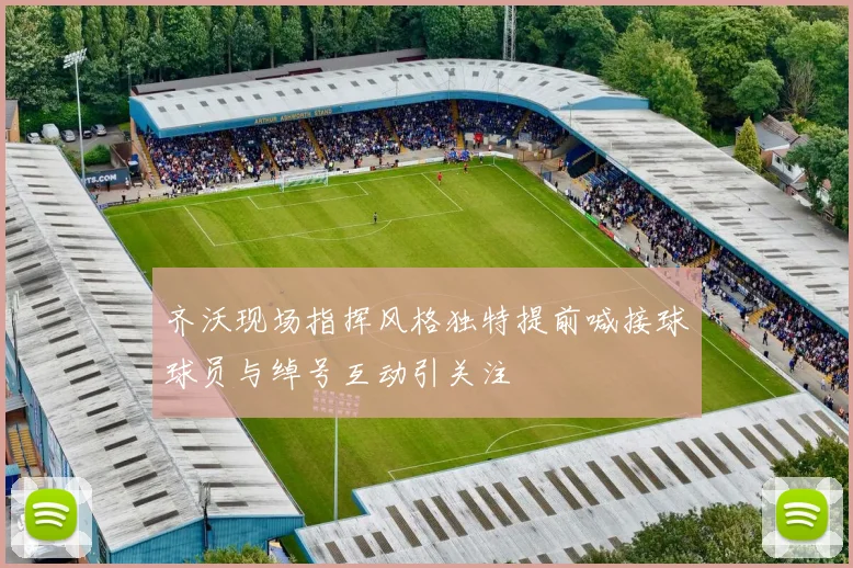 齐沃现场指挥风格独特提前喊接球球员与绰号互动引关注