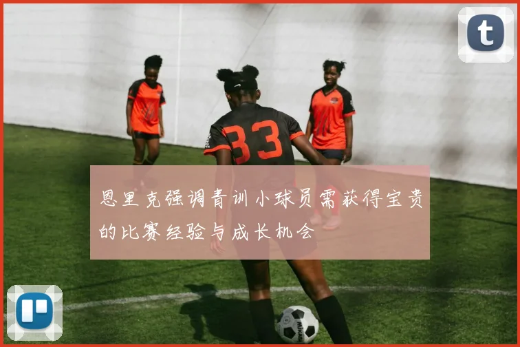 恩里克强调青训小球员需获得宝贵的比赛经验与成长机会
