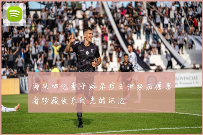 海纳回忆妻子痴呆症去世经历愿患者珍藏快乐时光的记忆