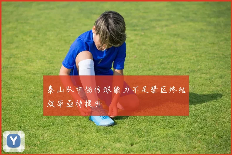 泰山队中场传球能力不足禁区终结效率亟待提升