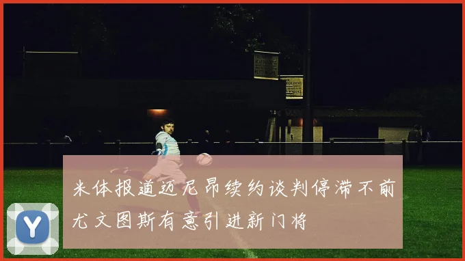 米体报道迈尼昂续约谈判停滞不前尤文图斯有意引进新门将