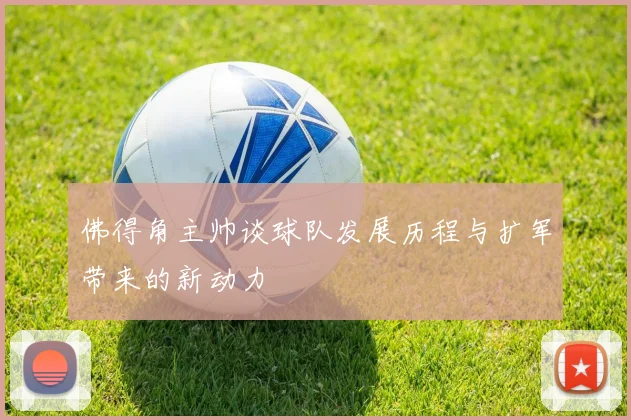 佛得角主帅谈球队发展历程与扩军带来的新动力