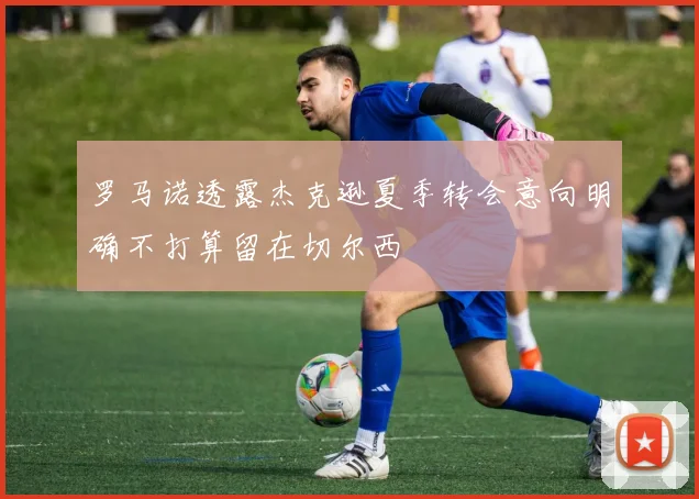 罗马诺透露杰克逊夏季转会意向明确不打算留在切尔西