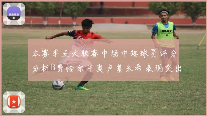 本赛季五大联赛中场中路球员评分分析B费恰尔汗奥卢基米希表现突出