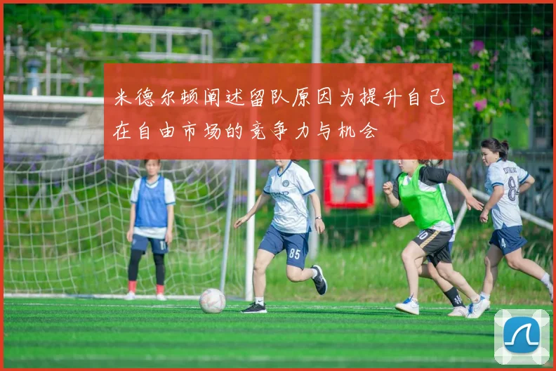 米德尔顿阐述留队原因为提升自己在自由市场的竞争力与机会