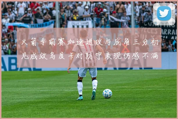火箭季前赛加速进攻与底角三分初见成效乌度卡对防守表现仍感不满