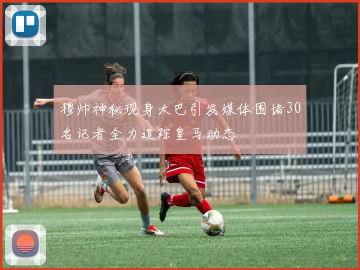 穆帅神秘现身大巴引发媒体围堵30名记者全力追踪皇马动态
