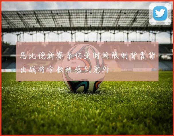 恩比德新赛季仍受时间限制背靠背出战将令教练感到意外