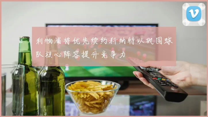 利物浦将优先续约科纳特以巩固球队核心阵容提升竞争力