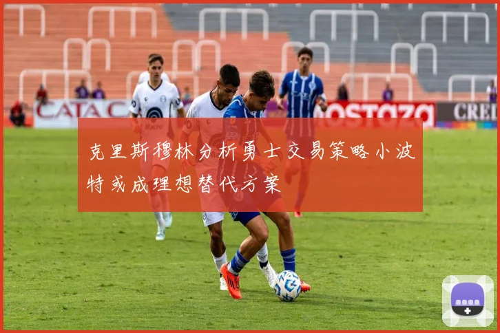克里斯穆林分析勇士交易策略小波特或成理想替代方案