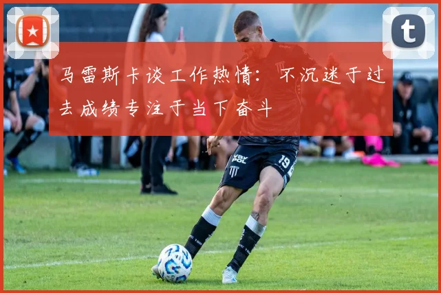马雷斯卡谈工作热情：不沉迷于过去成绩专注于当下奋斗