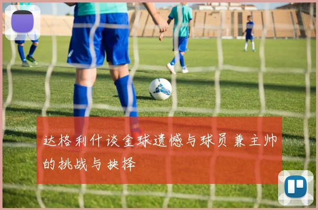 达格利什谈金球遗憾与球员兼主帅的挑战与抉择
