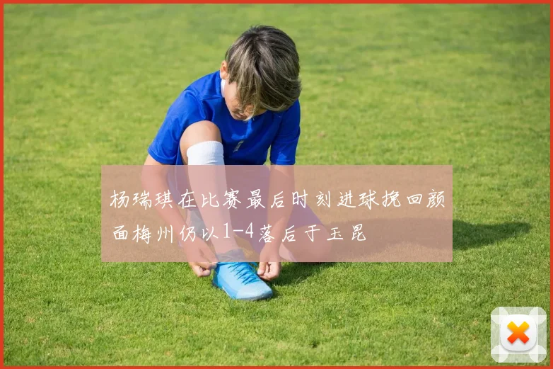 杨瑞琪在比赛最后时刻进球挽回颜面梅州仍以1-4落后于玉昆