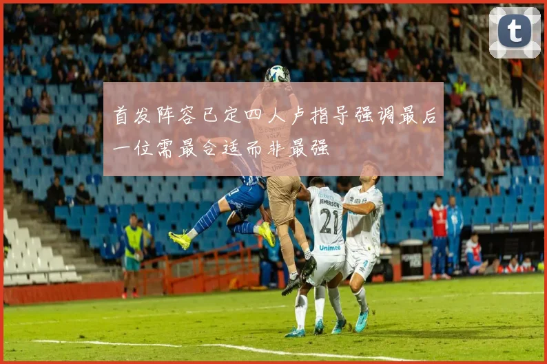 首发阵容已定四人卢指导强调最后一位需最合适而非最强
