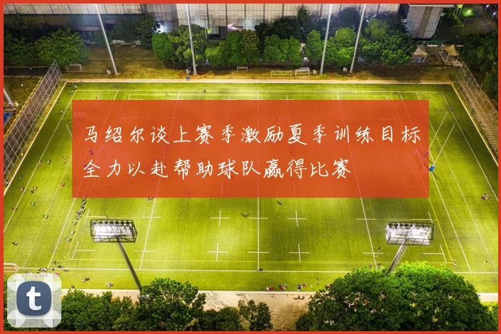 马绍尔谈上赛季激励夏季训练目标全力以赴帮助球队赢得比赛