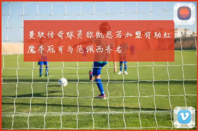曼联传奇球员称凯恩若加盟将助红魔夺冠可与范佩西齐名