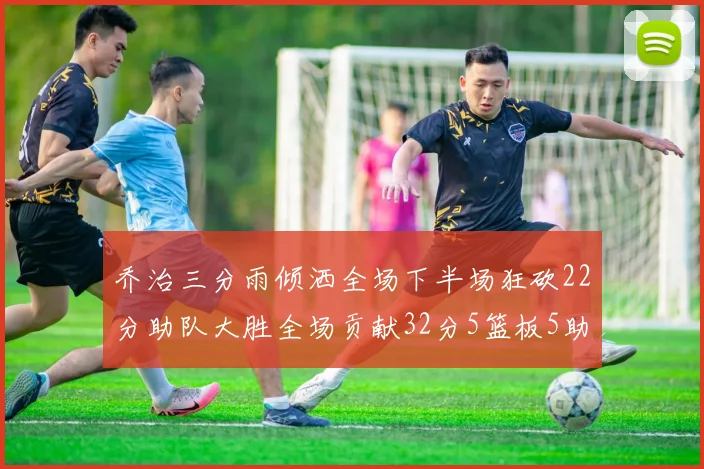 乔治三分雨倾洒全场下半场狂砍22分助队大胜全场贡献32分5篮板5助攻