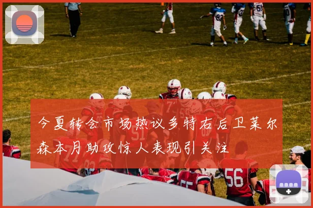 今夏转会市场热议多特右后卫莱尔森本月助攻惊人表现引关注