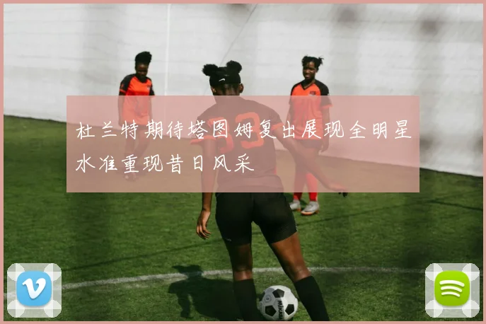 杜兰特期待塔图姆复出展现全明星水准重现昔日风采