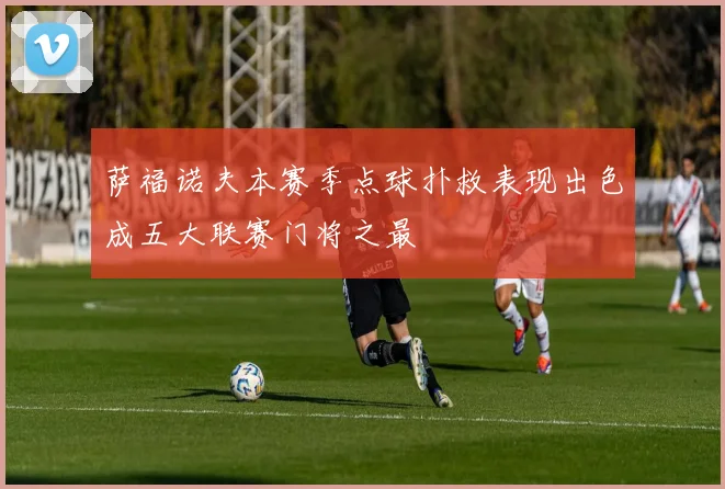 萨福诺夫本赛季点球扑救表现出色成五大联赛门将之最
