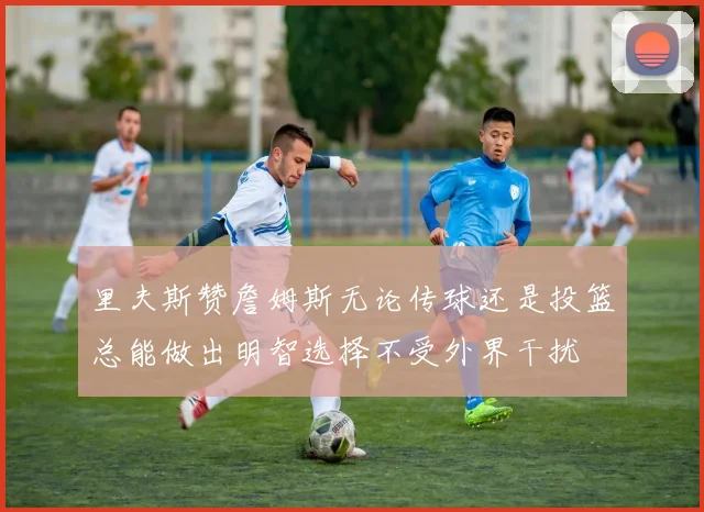 里夫斯赞詹姆斯无论传球还是投篮总能做出明智选择不受外界干扰