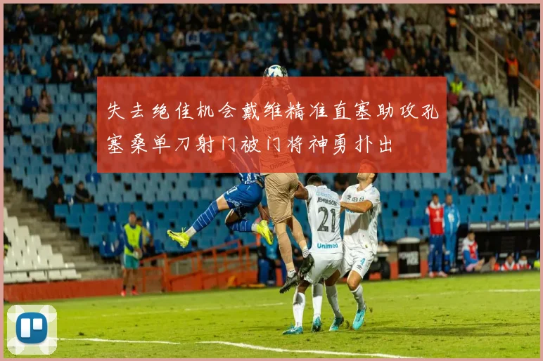 失去绝佳机会戴维精准直塞助攻孔塞桑单刀射门被门将神勇扑出