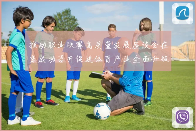 推动职业联赛高质量发展座谈会在京成功召开促进体育产业全面升级与创新发展